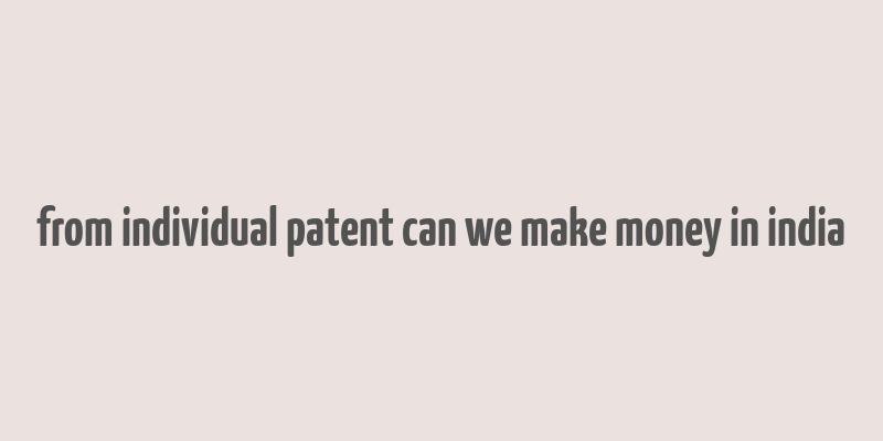 from individual patent can we make money in india