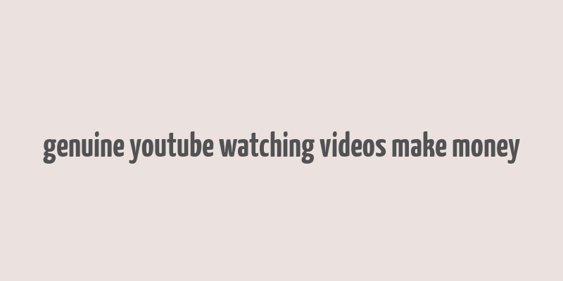 genuine youtube watching videos make money