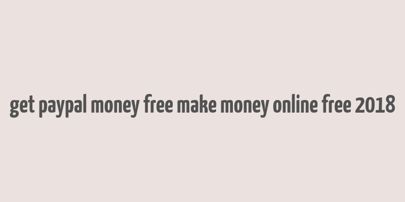 get paypal money free make money online free 2018