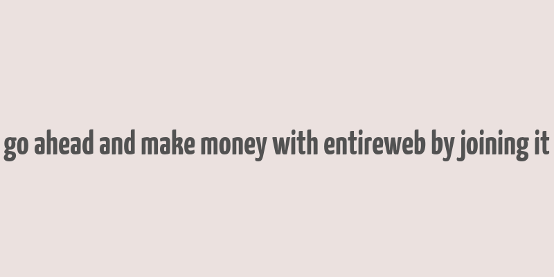 go ahead and make money with entireweb by joining it