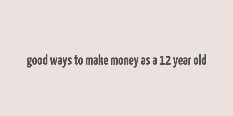 good ways to make money as a 12 year old