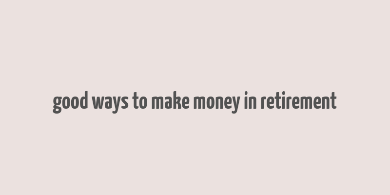 good ways to make money in retirement