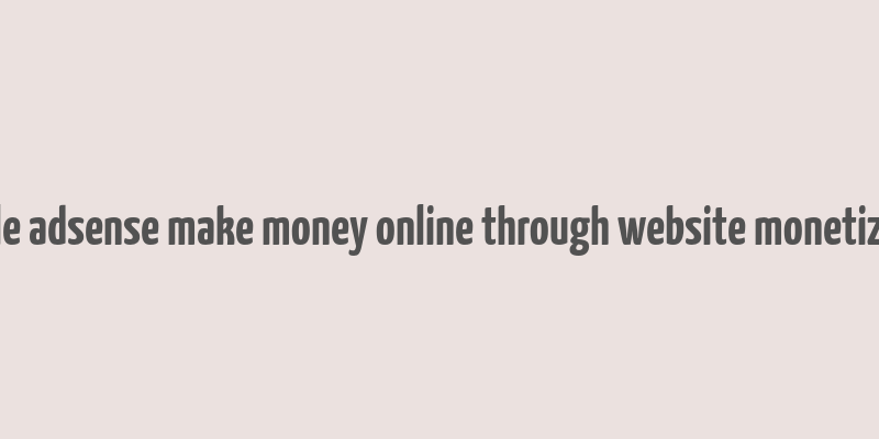 google adsense make money online through website monetization