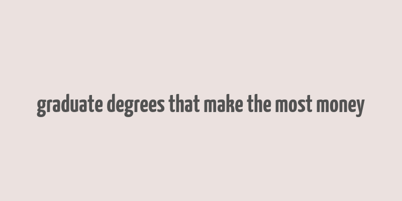 graduate degrees that make the most money