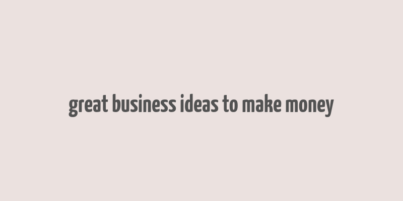 great business ideas to make money