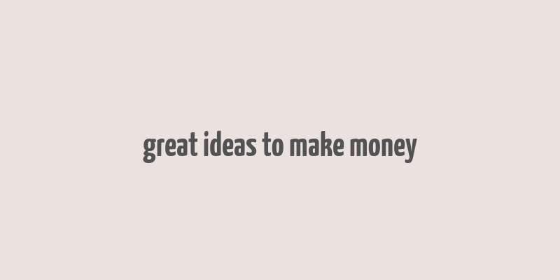 great ideas to make money