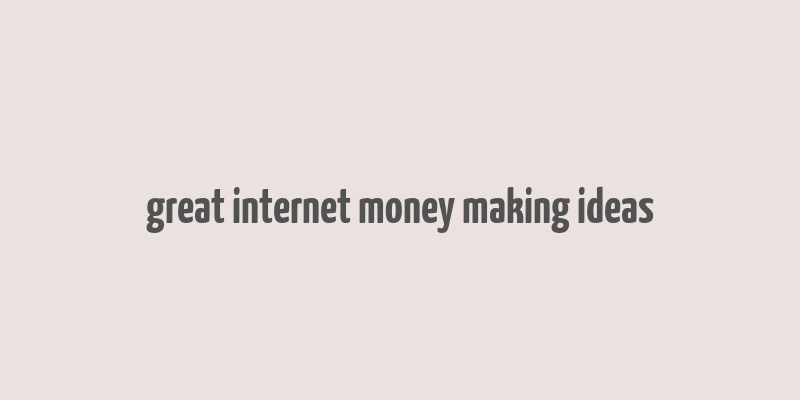 great internet money making ideas