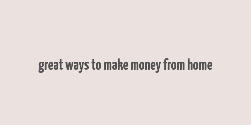 great ways to make money from home