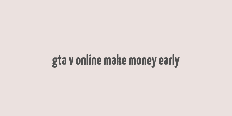 gta v online make money early