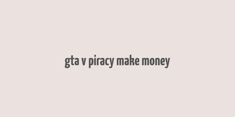 gta v piracy make money