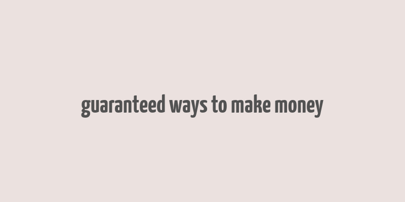 guaranteed ways to make money