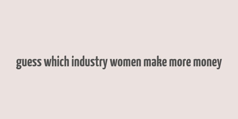 guess which industry women make more money