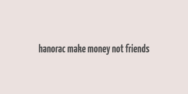 hanorac make money not friends