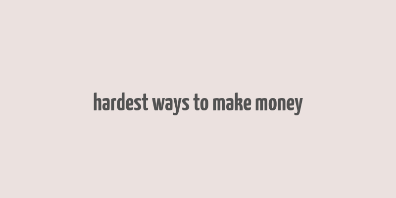 hardest ways to make money