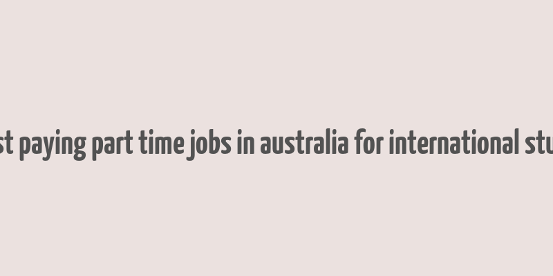 highest paying part time jobs in australia for international students