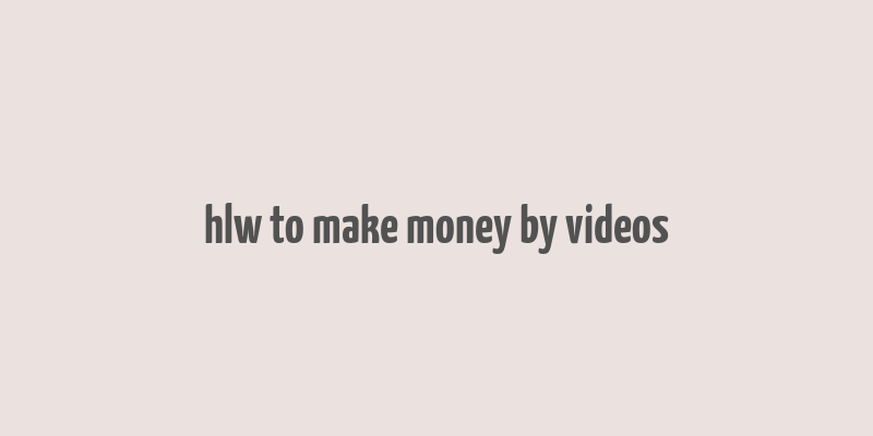 hlw to make money by videos