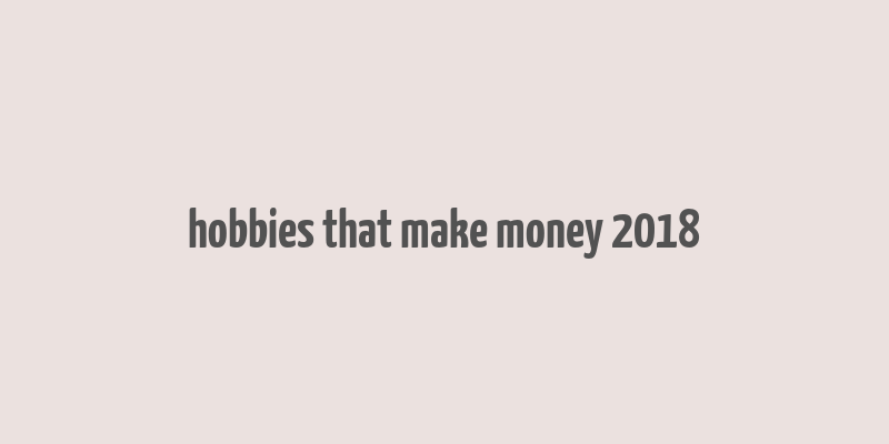 hobbies that make money 2018