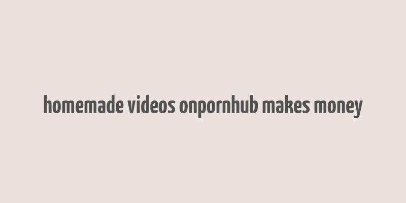 homemade videos onpornhub makes money