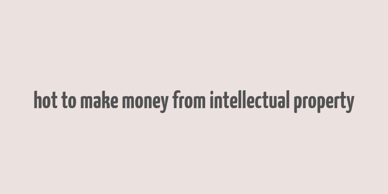 hot to make money from intellectual property