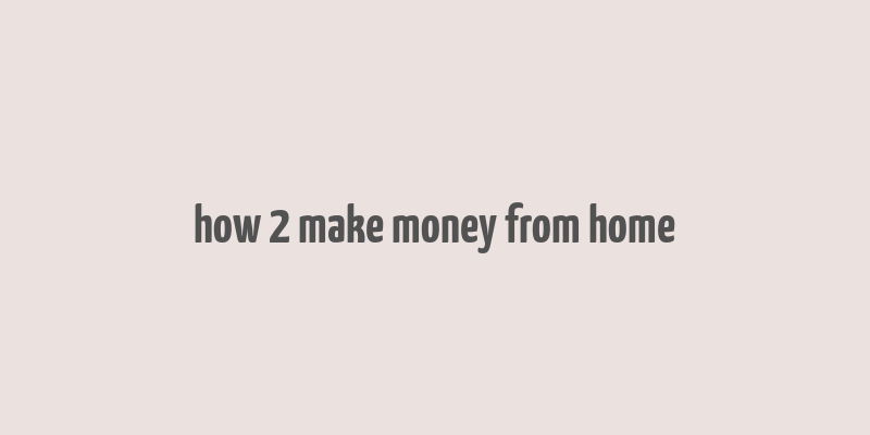 how 2 make money from home