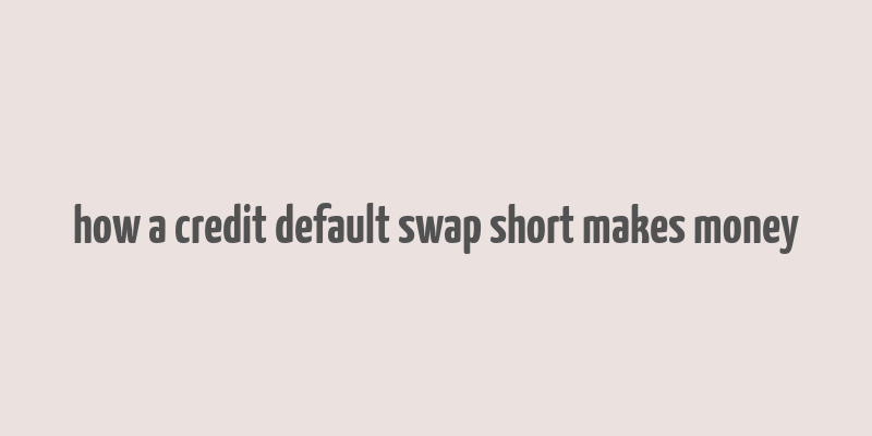 how a credit default swap short makes money