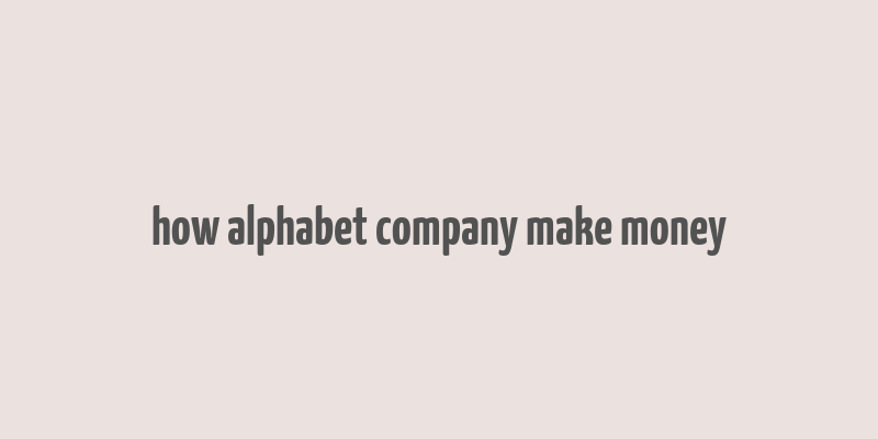 how alphabet company make money