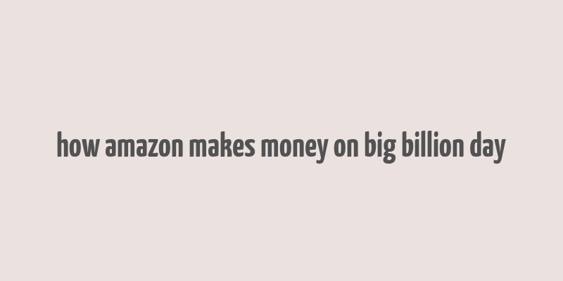 how amazon makes money on big billion day