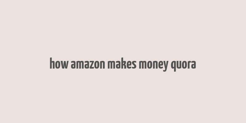 how amazon makes money quora