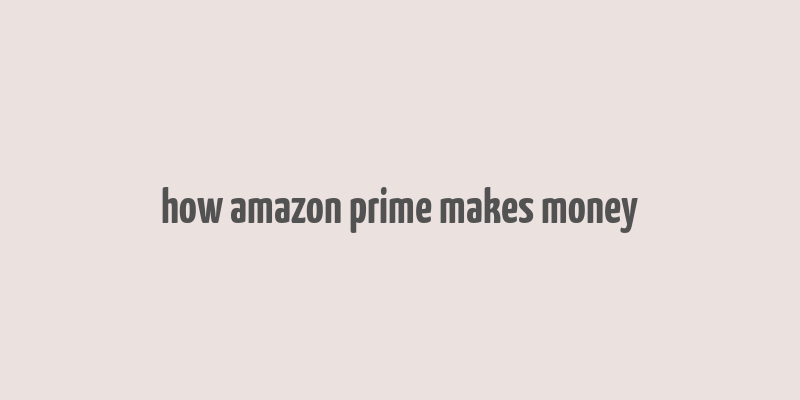 how amazon prime makes money