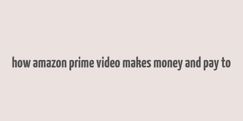 how amazon prime video makes money and pay to