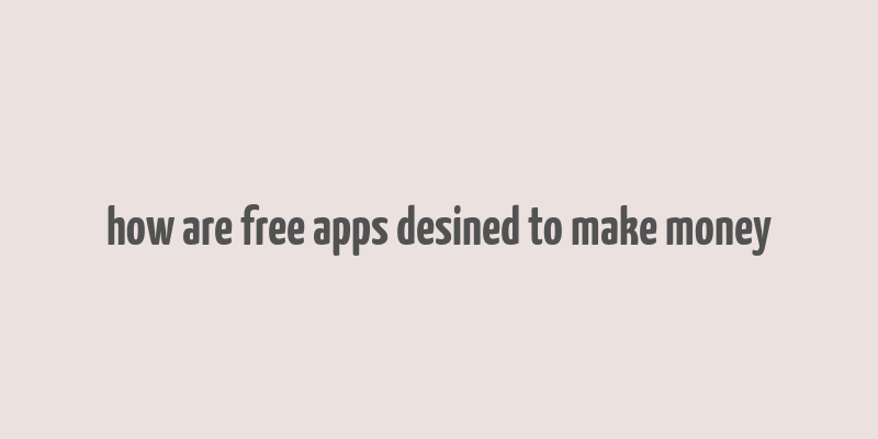 how are free apps desined to make money