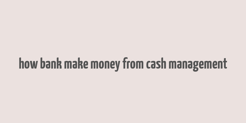 how bank make money from cash management