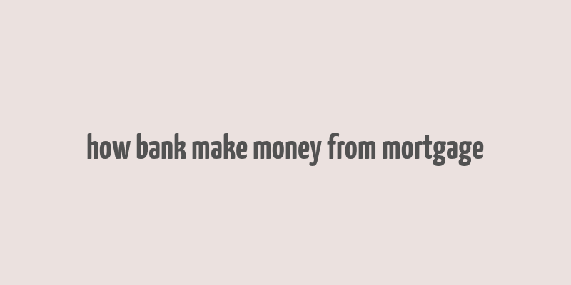 how bank make money from mortgage