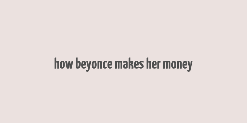 how beyonce makes her money