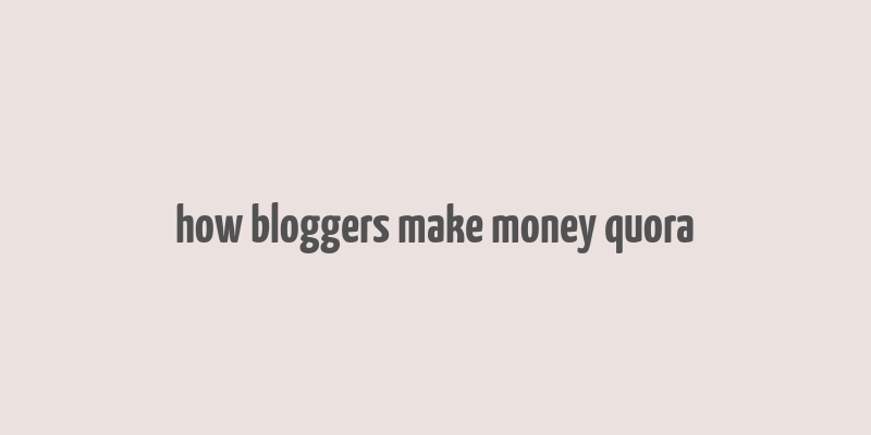 how bloggers make money quora