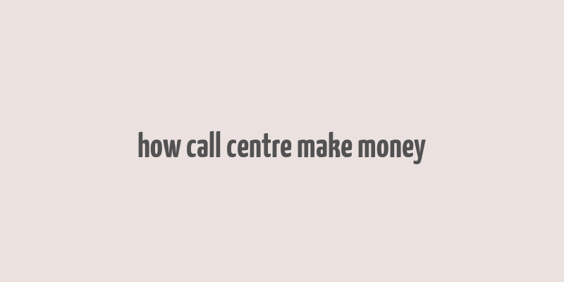 how call centre make money