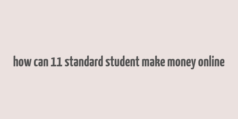 how can 11 standard student make money online