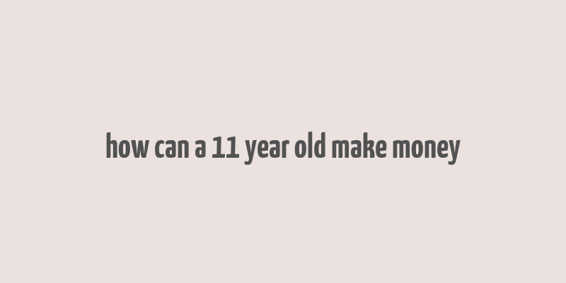 how can a 11 year old make money