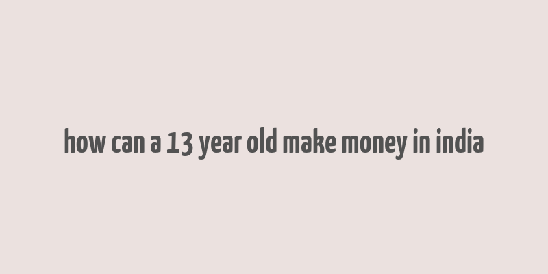 how can a 13 year old make money in india