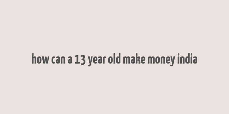 how can a 13 year old make money india