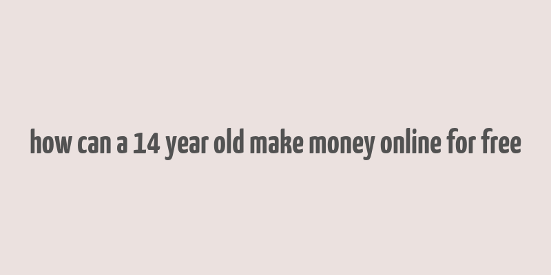 how can a 14 year old make money online for free