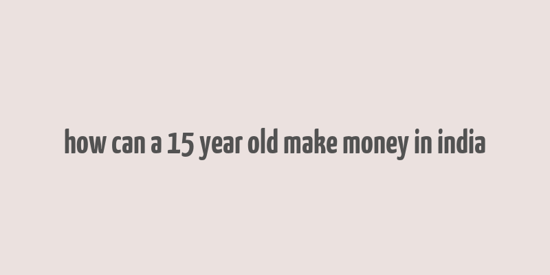 how can a 15 year old make money in india