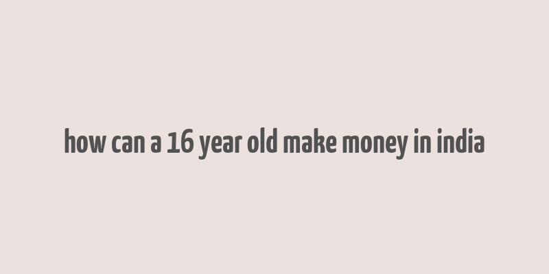 how can a 16 year old make money in india