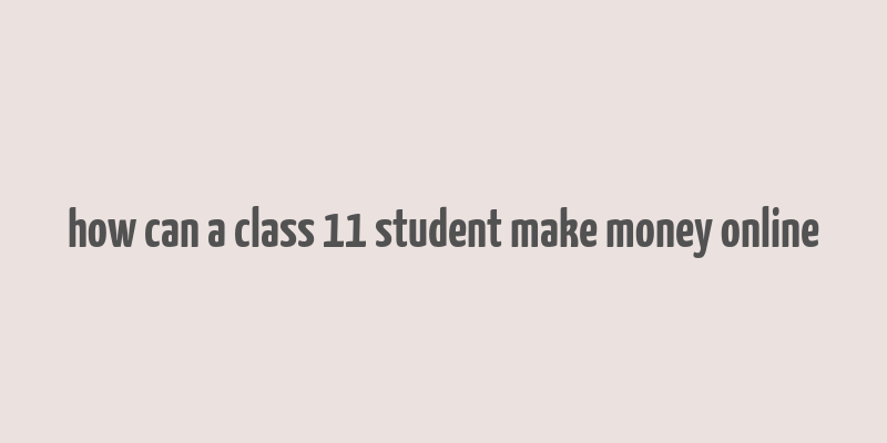 how can a class 11 student make money online