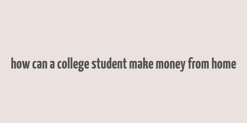 how can a college student make money from home