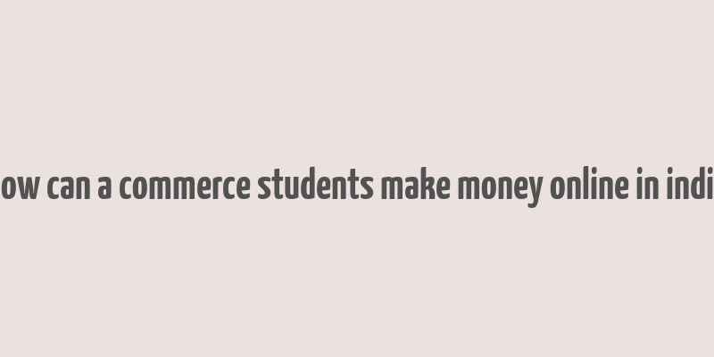 how can a commerce students make money online in india