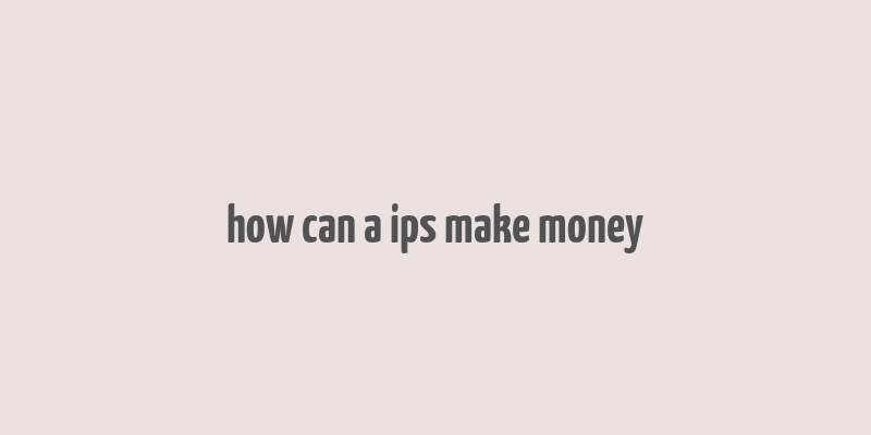 how can a ips make money