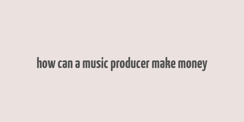 how can a music producer make money