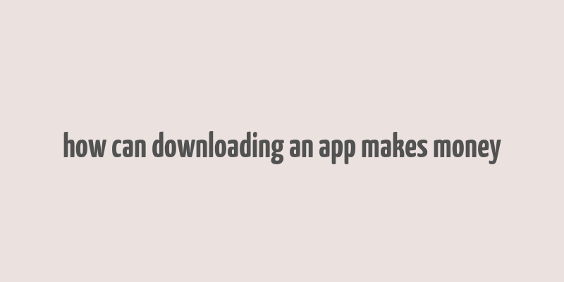 how can downloading an app makes money