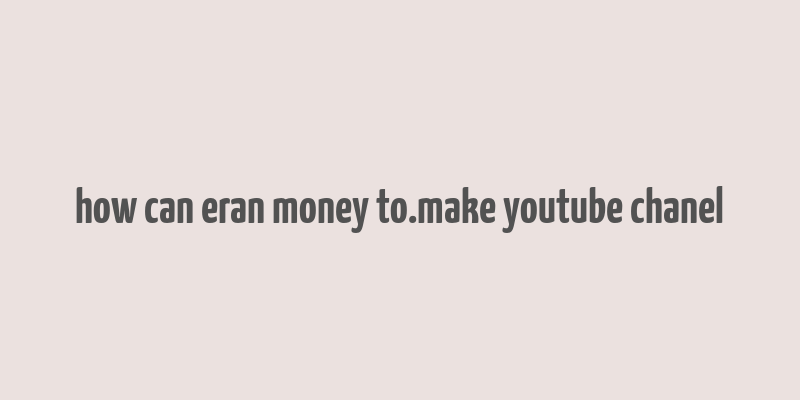 how can eran money to.make youtube chanel